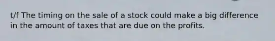 t/f The timing on the sale of a stock could make a big difference in the amount of taxes that are due on the profits.