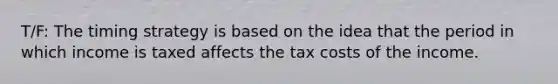 T/F: The timing strategy is based on the idea that the period in which income is taxed affects the tax costs of the income.