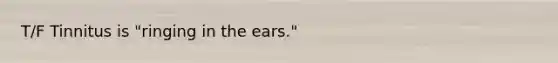 T/F Tinnitus is "ringing in the ears."