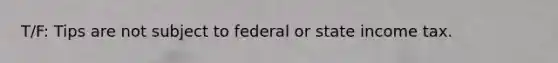 T/F: Tips are not subject to federal or state income tax.