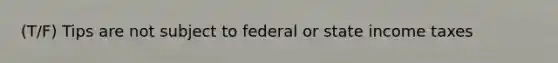 (T/F) Tips are not subject to federal or state income taxes