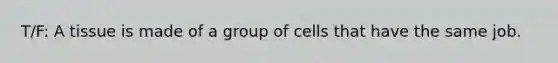 T/F: A tissue is made of a group of cells that have the same job.