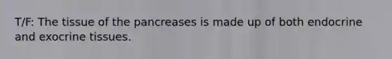 T/F: The tissue of the pancreases is made up of both endocrine and exocrine tissues.