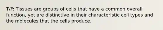 T/F: Tissues are groups of cells that have a common overall function, yet are distinctive in their characteristic cell types and the molecules that the cells produce.