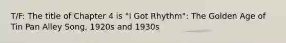 T/F: The title of Chapter 4 is "I Got Rhythm": The Golden Age of Tin Pan Alley Song, 1920s and 1930s