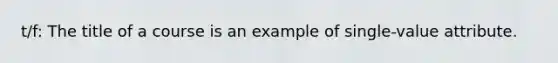 t/f: The title of a course is an example of single-value attribute.