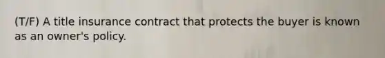 (T/F) A title insurance contract that protects the buyer is known as an owner's policy.