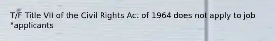 T/F Title VII of the Civil Rights Act of 1964 does not apply to job "applicants