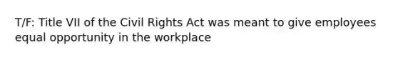 T/F: Title VII of the Civil Rights Act was meant to give employees equal opportunity in the workplace