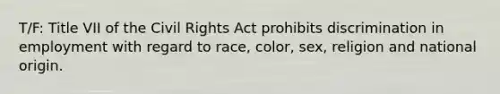 T/F: Title VII of the Civil Rights Act prohibits discrimination in employment with regard to race, color, sex, religion and national origin.