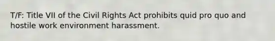 T/F: Title VII of the Civil Rights Act prohibits quid pro quo and hostile work environment harassment.