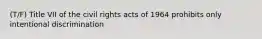 (T/F) Title VII of the civil rights acts of 1964 prohibits only intentional discrimination