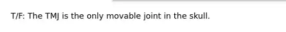 T/F: The TMJ is the only movable joint in the skull.