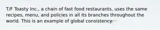 T/F Toasty Inc., a chain of fast food restaurants, uses the same recipes, menu, and policies in all its branches throughout the world. This is an example of global consistency.