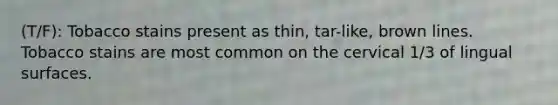 (T/F): Tobacco stains present as thin, tar-like, brown lines. Tobacco stains are most common on the cervical 1/3 of lingual surfaces.