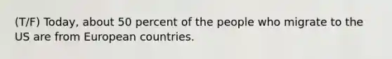 (T/F) Today, about 50 percent of the people who migrate to the US are from European countries.