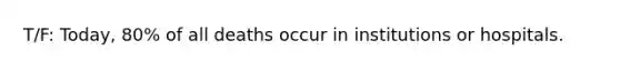 T/F: Today, 80% of all deaths occur in institutions or hospitals.