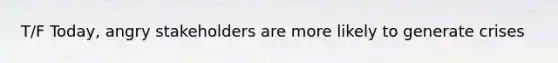 T/F Today, angry stakeholders are more likely to generate crises