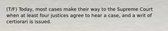 (T/F) Today, most cases make their way to the Supreme Court when at least four justices agree to hear a case, and a writ of certiorari is issued.