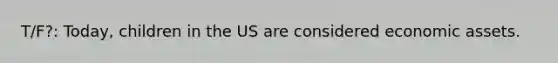 T/F?: Today, children in the US are considered economic assets.