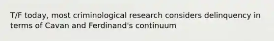 T/F today, most criminological research considers delinquency in terms of Cavan and Ferdinand's continuum