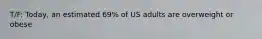 T/F: Today, an estimated 69% of US adults are overweight or obese