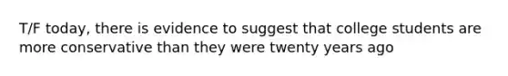 T/F today, there is evidence to suggest that college students are more conservative than they were twenty years ago