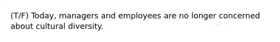 (T/F) Today, managers and employees are no longer concerned about cultural diversity.