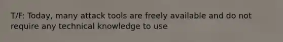 T/F: Today, many attack tools are freely available and do not require any technical knowledge to use