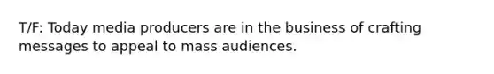 T/F: Today media producers are in the business of crafting messages to appeal to mass audiences.