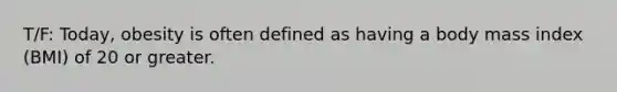 T/F: Today, obesity is often defined as having a body mass index (BMI) of 20 or greater.