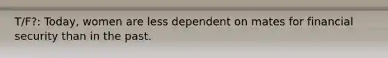 T/F?: Today, women are less dependent on mates for financial security than in the past.