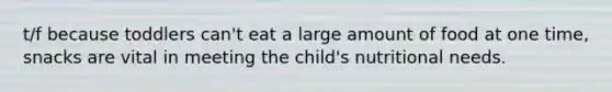 t/f because toddlers can't eat a large amount of food at one time, snacks are vital in meeting the child's nutritional needs.