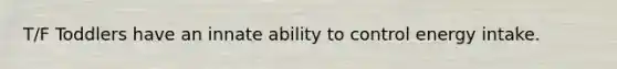 T/F Toddlers have an innate ability to control energy intake.