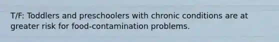 T/F: Toddlers and preschoolers with chronic conditions are at greater risk for food-contamination problems.