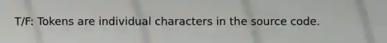 T/F: Tokens are individual characters in the source code.