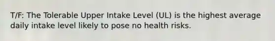 T/F: The Tolerable Upper Intake Level (UL) is the highest average daily intake level likely to pose no health risks.