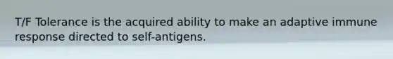 T/F Tolerance is the acquired ability to make an adaptive immune response directed to self-antigens.