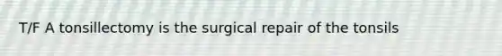 T/F A tonsillectomy is the surgical repair of the tonsils