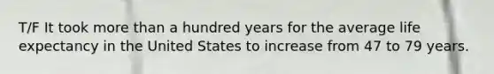 T/F It took more than a hundred years for the average life expectancy in the United States to increase from 47 to 79 years.