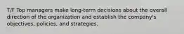 T/F Top managers make long-term decisions about the overall direction of the organization and establish the company's objectives, policies, and strategies.