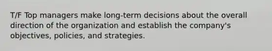 T/F Top managers make long-term decisions about the overall direction of the organization and establish the company's objectives, policies, and strategies.