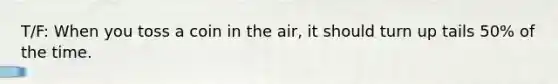 T/F: When you toss a coin in the air, it should turn up tails 50% of the time.