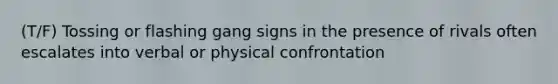 (T/F) Tossing or flashing gang signs in the presence of rivals often escalates into verbal or physical confrontation