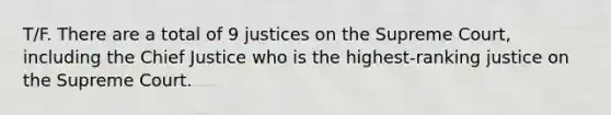 T/F. There are a total of 9 justices on the Supreme Court, including the Chief Justice who is the highest-ranking justice on the Supreme Court.