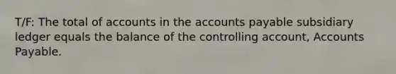 T/F: The total of accounts in the <a href='https://www.questionai.com/knowledge/kWc3IVgYEK-accounts-payable' class='anchor-knowledge'>accounts payable</a> subsidiary ledger equals the balance of the controlling account, Accounts Payable.