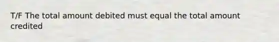 T/F The total amount debited must equal the total amount credited