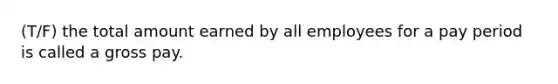 (T/F) the total amount earned by all employees for a pay period is called a gross pay.