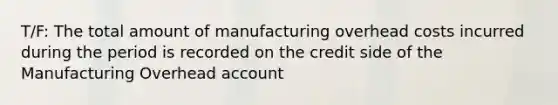 T/F: The total amount of manufacturing overhead costs incurred during the period is recorded on the credit side of the Manufacturing Overhead account