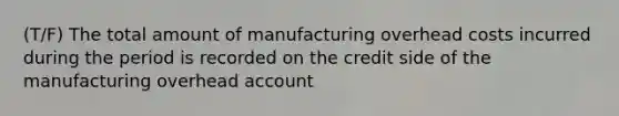 (T/F) The total amount of manufacturing overhead costs incurred during the period is recorded on the credit side of the manufacturing overhead account